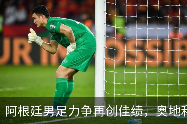 阿根廷男足力争再创佳绩，奥地利男足硬仗能力存疑？